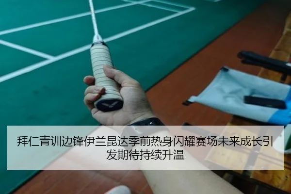 拜仁青训边锋伊兰昆达季前热身闪耀赛场未来成长引发期待持续升温 | kaiyun