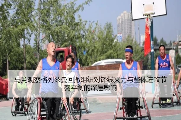 马竞观察格列兹曼回撤组织对锋线火力与整体进攻节奏平衡的深层影响