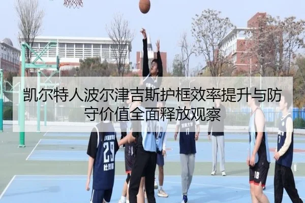 凯尔特人波尔津吉斯护框效率提升与防守价值全面释放观察 - kaiyun