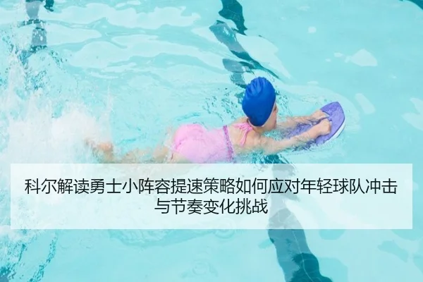 科尔解读勇士小阵容提速策略如何应对年轻球队冲击与节奏变化挑战 | kaiyun