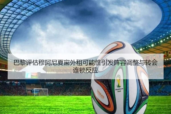 巴黎评估穆阿尼夏窗外租可能性引发阵容调整与转会连锁反应 | kaiyun