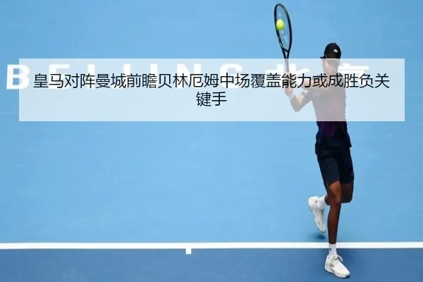 皇马对阵曼城前瞻贝林厄姆中场覆盖能力或成胜负关键手 | kaiyun