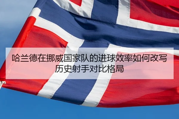 哈兰德在挪威国家队的进球效率如何改写历史射手对比格局 | kaiyun